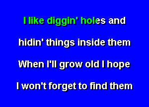 I like diggin' holes and
hidin' things inside them
When I'll grow old I hope

I won't forget to find them