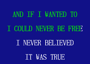 AND IF I WANTED TO
I COULD NEVER BE FREE
I NEVER BELIEVED
IT WAS TRUE