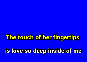 The touch of her fingertips

is love so deep inside of me
