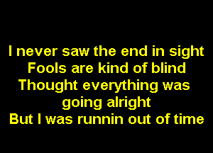 I never saw the end in sight
Fools are kind of blind
Thought everything was
going alright
But I was runnin out of time