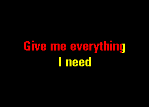 Give me everything

lneed