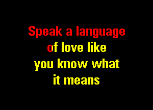 Speak a language
of love like

you know what
it means