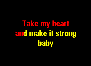 Take my heart

and make it strong
baby