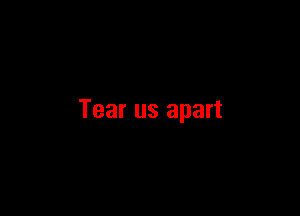 Tear us apart