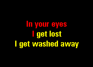 In your eyes

I get lost
I get washed awayr