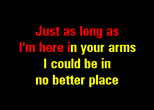 Just as long as
I'm here in your arms

I could he in
no better place