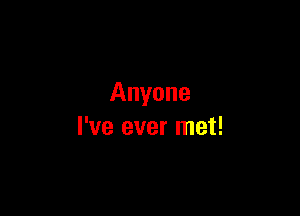 Anyone

I've ever met!