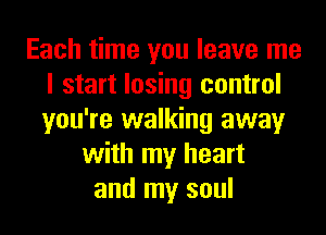 Each time you leave me
I start losing control
you're walking away

with my heart
and my soul