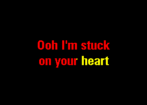 Ooh I'm stuck

on your heart