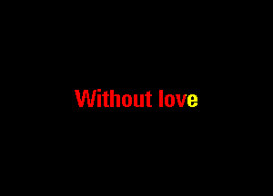 Without love