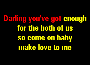 Darling you've got enough
for the both of us

so come on baby
make love to me