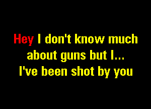 Hey I don't know much

about guns but I...
l've been shot by you