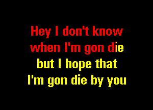 Hey I don't know
when I'm gun die

but I hope that
I'm gon die by you