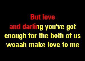 But love

and darling you've got
enough for the both of us
woaah make love to me