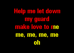 Help me let down
my guard

make love to me
me, me, me, me
oh