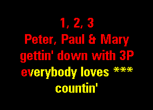 1, 2, 3
Peter, Paul a Mary

gettin' down with 3P
everybody loves am?
coun n'