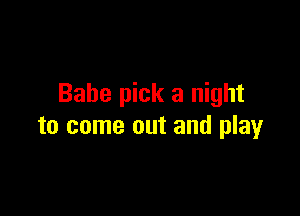 Babe pick a night

to come out and play