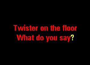 Twister on the floor

What do you say?