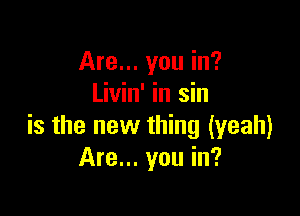 Are... you in?
Livin' in sin

is the new thing (yeah)
Are... you in?