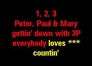 1, 2, 3
Peter, Paul a Mary

gettin' down with 3P
everybody loves am?
coun n'