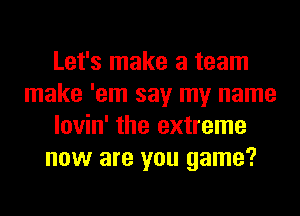 Let's make a team
make 'em say my name
lovin' the extreme
now are you game?
