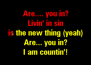 Are.... you in?
Livin' in sin

is the new thing (yeah)
Are... you in?
I am countin'!