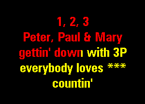 1, 2, 3
Peter, Paul a Mary

gettin' down with 3P
everybody loves am?
coun n'
