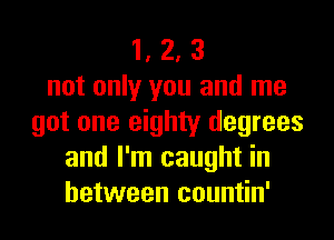 1, 2, 3
not only you and me
got one eighty degrees
and I'm caught in
between countin'