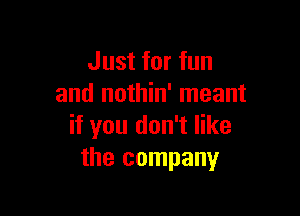 Just for fun
and nothin' meant

if you don't like
the company
