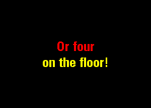 0r four

on the floor!