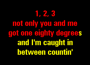 1, 2, 3
not only you and me
got one eighty degrees
and I'm caught in
between countin'