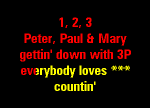 1, 2, 3
Peter, Paul a Mary

gettin' down with 3P
everybody loves am?
coun n'