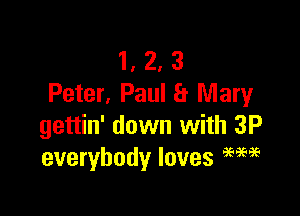 1, 2, 3
Peter, Paul a Mary

gettin' down with 3P
everybody loves 96m?