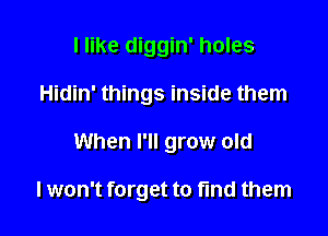 I like diggin' holes

Hidin' things inside them

When I'll grow old

lwon't forget to find them