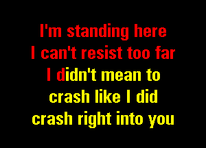 I'm standing here
I can't resist too far

I didn't mean to
crash like I did
crash right into you