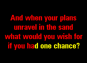 And when your plans
unravel in the sand
what would you wish for
if you had one chance?
