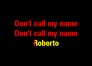 Don't call my name

Don't call my name
Roberto