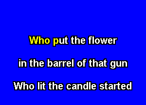 Who put the flower

in the barrel of that gun

Who lit the candle started