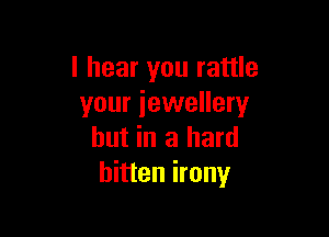 I hear you rattle
your jewellery

hut in a hard
bitten irony