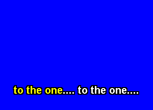 to the one.... to the one....