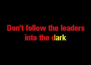 Don't follow the leaders

into the dark