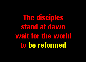 The disciples
stand at dawn

wait for the world
to be reformed