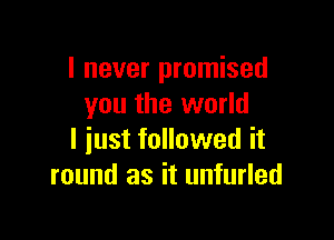 I never promised
you the world

I just followed it
round as it unfurled