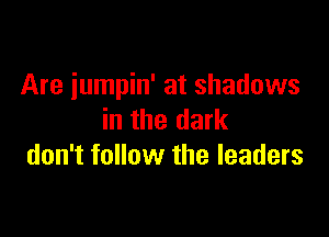 Are jumpin' at shadows

in the dark
don't follow the leaders