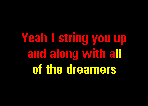 Yeah I string you up

and along with all
of the dreamers