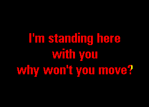 I'm standing here

with you
why won't you move?