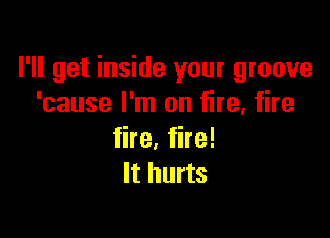 I'll get inside your groove
'cause I'm on fire. fire

fire, fire!
It hurts