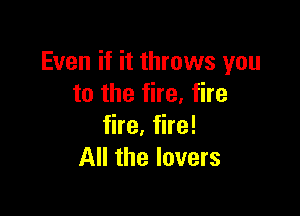 Even if it throws you
to the fire, fire

fire, fire!
All the lovers