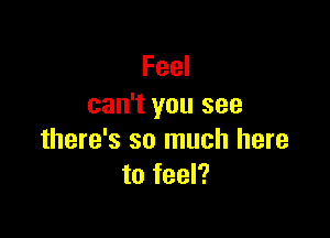 Feel
can't you see

there's so much here
to feel?