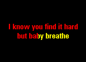 I know you find it hard

but baby breathe